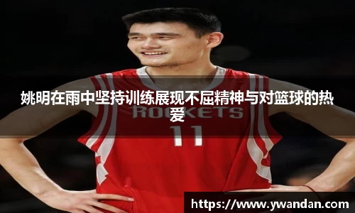 姚明在雨中坚持训练展现不屈精神与对篮球的热爱