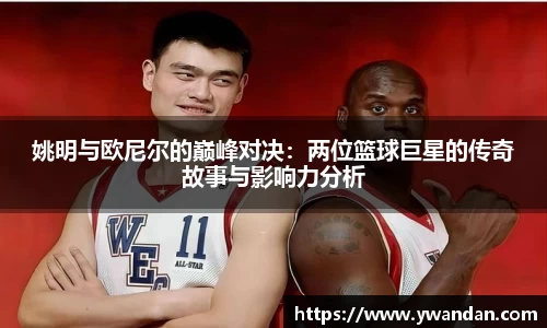 姚明与欧尼尔的巅峰对决：两位篮球巨星的传奇故事与影响力分析