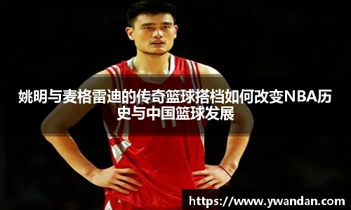 姚明与麦格雷迪的传奇篮球搭档如何改变NBA历史与中国篮球发展