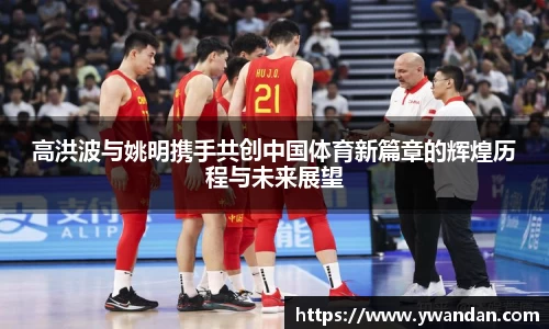 高洪波与姚明携手共创中国体育新篇章的辉煌历程与未来展望
