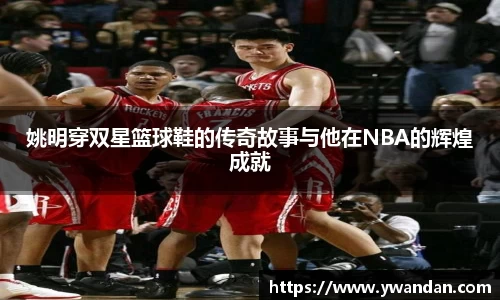 姚明穿双星篮球鞋的传奇故事与他在NBA的辉煌成就