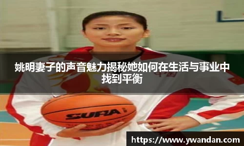 姚明妻子的声音魅力揭秘她如何在生活与事业中找到平衡